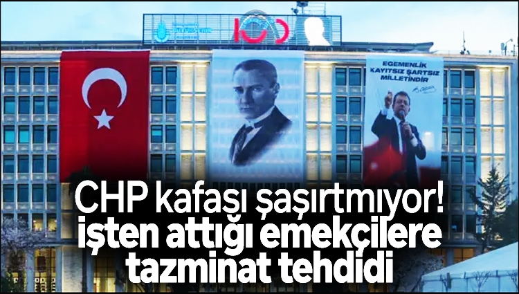 CHP kafası şaşırtmıyor! İşten attığı emekçilere tazminat tehdidi