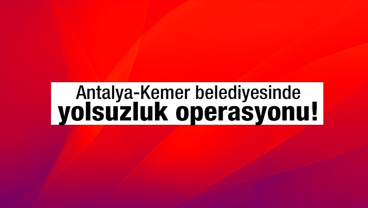 Antalya'da belediyeye yolsuzluk operasyonu!