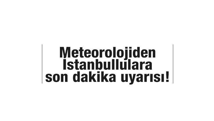 Meteorolojiden İstanbullulara son dakika uyarısı!
