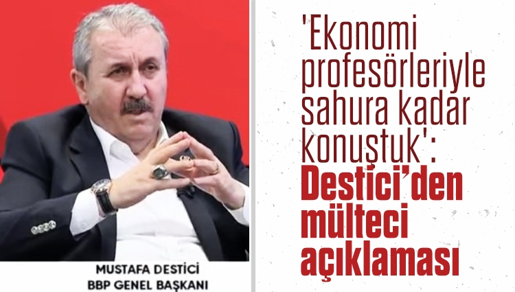 Mustafa Destici: Mültecilerin Türkiye'ye ekonomik faturası yok