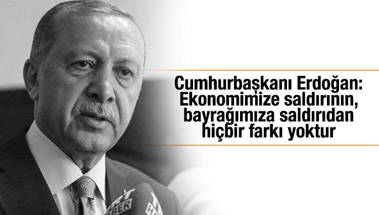 Cumhurbaşkanı Erdoğan: Ekonomimize saldırının, bayrağımıza saldırıdan hiçbir farkı yoktur