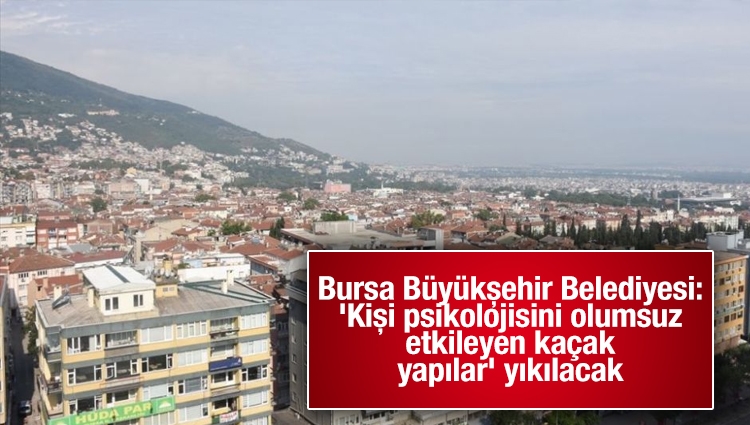 Bursa Büyükşehir Belediyesi: 'Kişi psikolojisini olumsuz etkileyen kaçak yapılar' yıkılacak