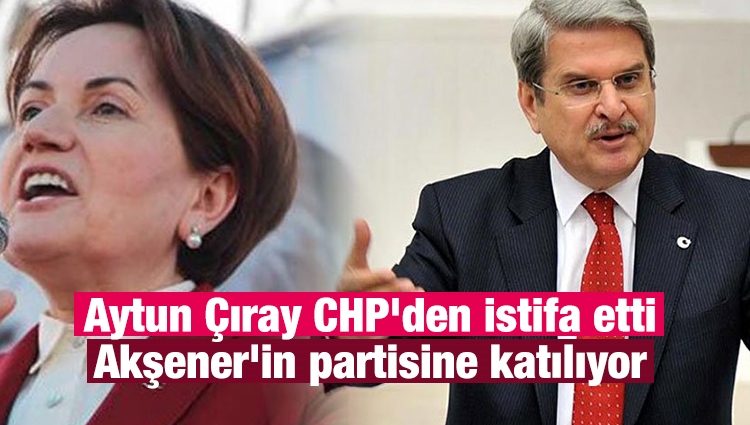 Aytun Çıray CHP'den istifa etti, Akşener'in partisine katılıyor
