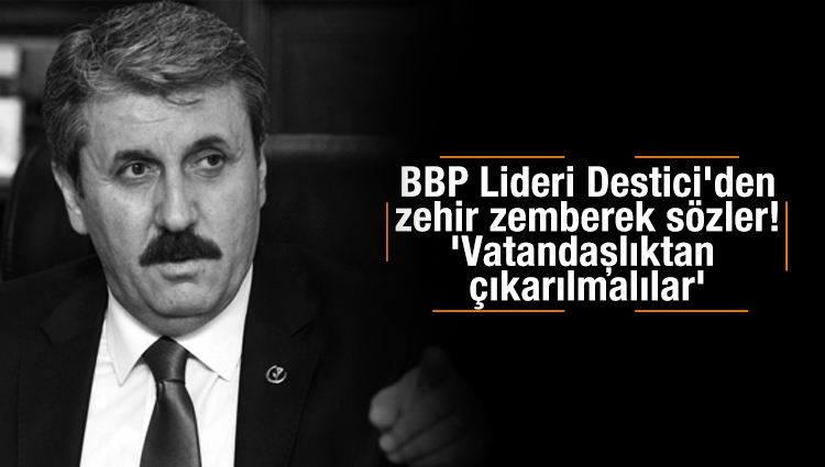 BBP Lideri Destici'den zehir zemberek sözler! 'Vatandaşlıktan çıkarılmalılar'