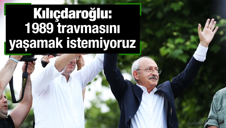 Kılıçdaroğlu: 1989 travmasını yaşamak istemiyoruz
