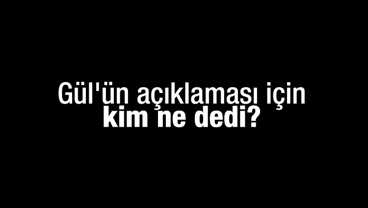 Abdullah Gül'ün açıklaması için kim ne dedi?