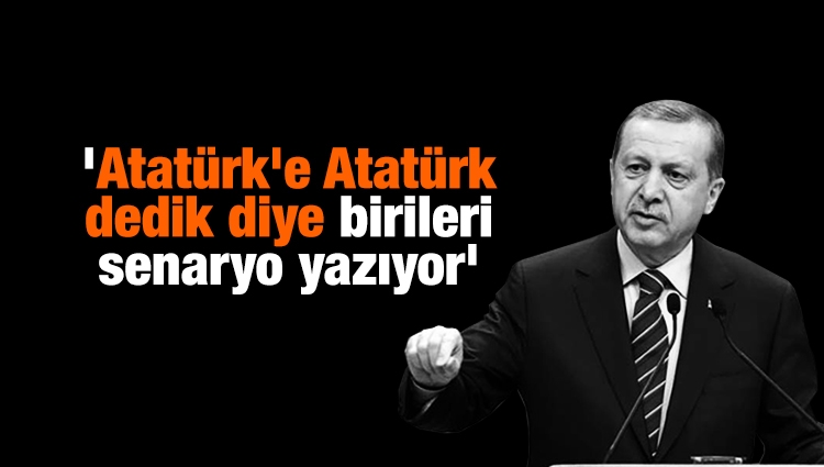 Erdoğan: 'Atatürk'e Atatürk dedik diye birileri senaryo yazıyor' 