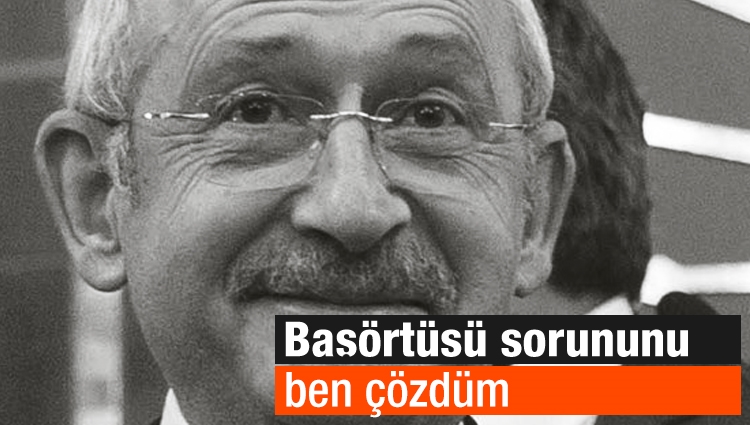 Kılıçdaroğlu: Başörtüsü sorununu ben çözdüm