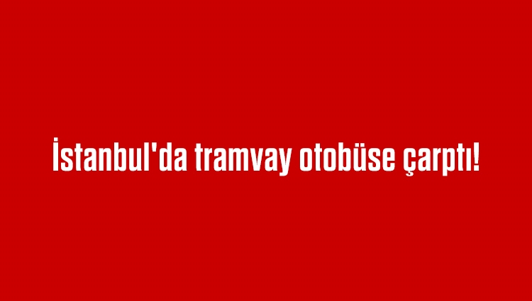 İstanbul'da tramvay otobüse çarptı! Yaralılar var