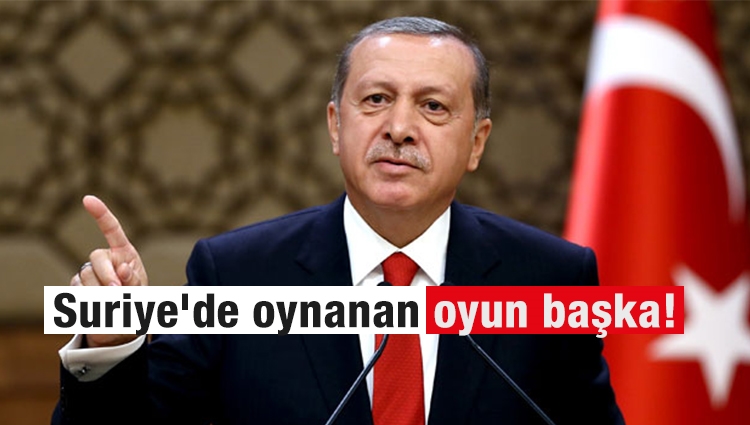 Erdoğan : Suriye'de oynanan oyun başka!