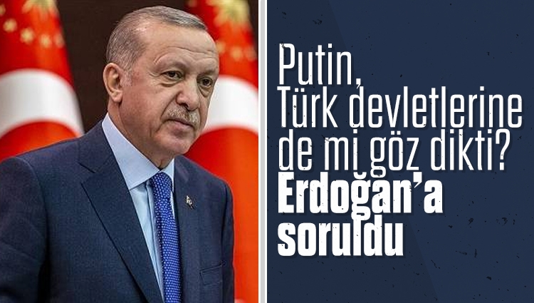 Putin, Türk devletlerine de mi göz dikti? Başkan Erdoğan’a soruldu