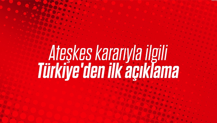 Ateşkes kararıyla ilgili Türkiye'den ilk açıklama