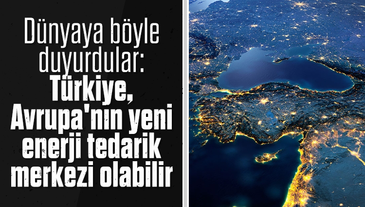 Dünyaya böyle duyurdular: Türkiye, Avrupa'nın yeni enerji tedarik merkezi olabilir