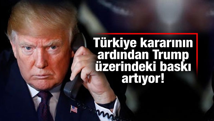 Türkiye kararının ardından Trump üzerindeki baskı artıyor!