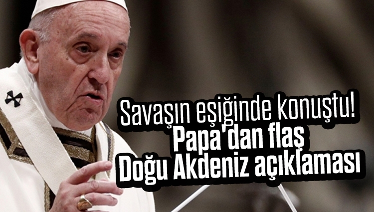 Savaşın eşiğinde konuştu! Papa'dan flaş Doğu Akdeniz açıklaması