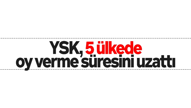YSK, 5 ülkede oy verme süresini uzattı