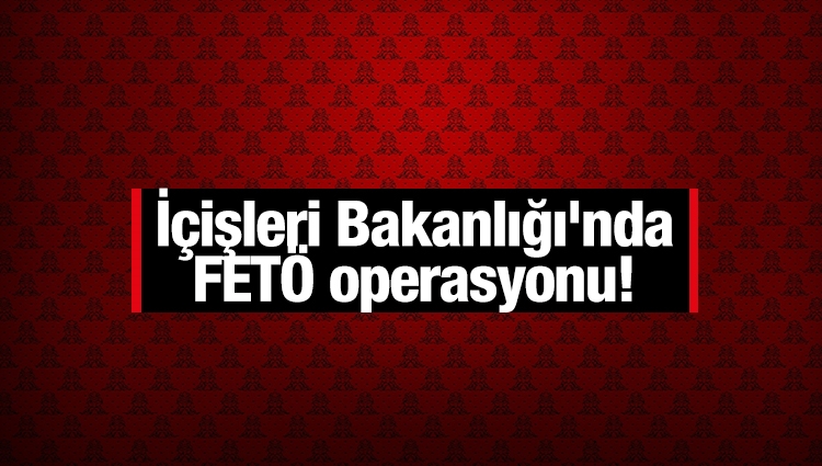 İçişleri Bakanlığı'nda FETÖ operasyonu!