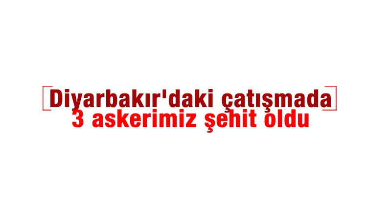 Diyarbakır'daki çatışmada 3 asker şehit oldu