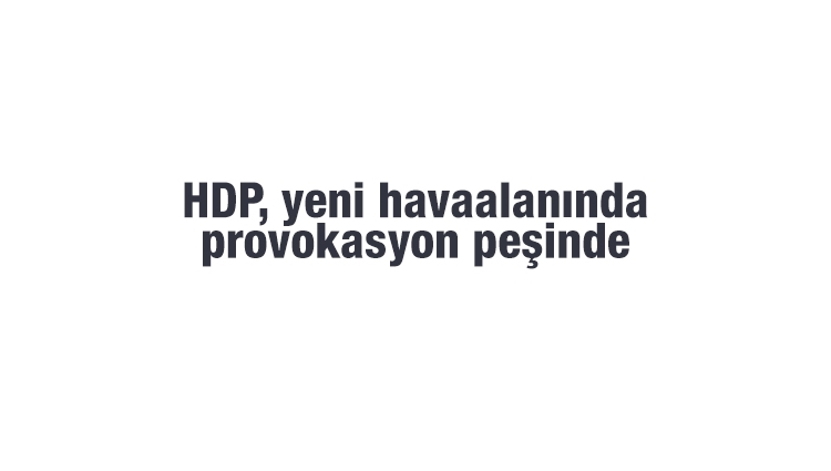 HDP, yeni havaalanında provokasyon peşinde