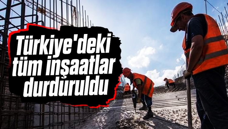 Türkiye'deki tüm inşaatlar durduruldu