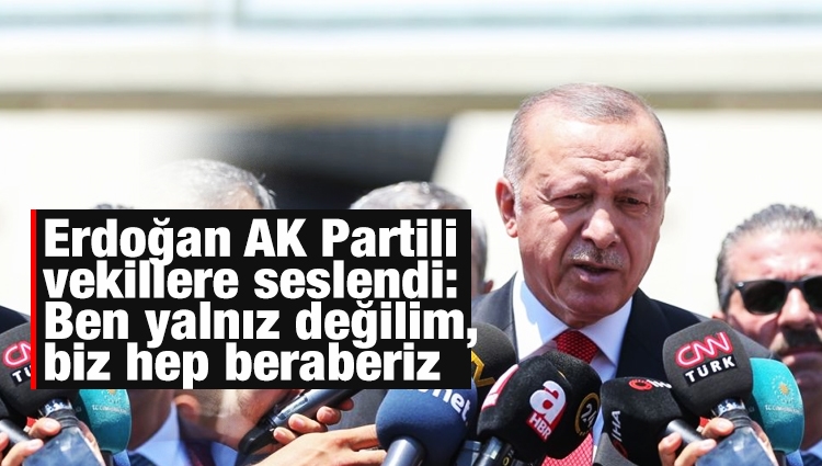 Erdoğan AK Partili vekillere seslendi: Ben yalnız değilim, biz hep beraberiz
