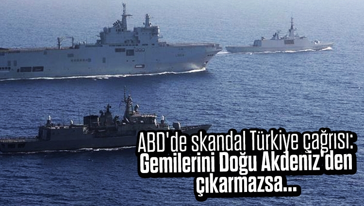 ABD'de skandal Türkiye çağrısı: Gemilerini Doğu Akdeniz'den çıkarmazsa...