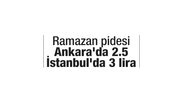Ramazan pidesi Ankara'da 2.5, İstanbul'da 3 lira