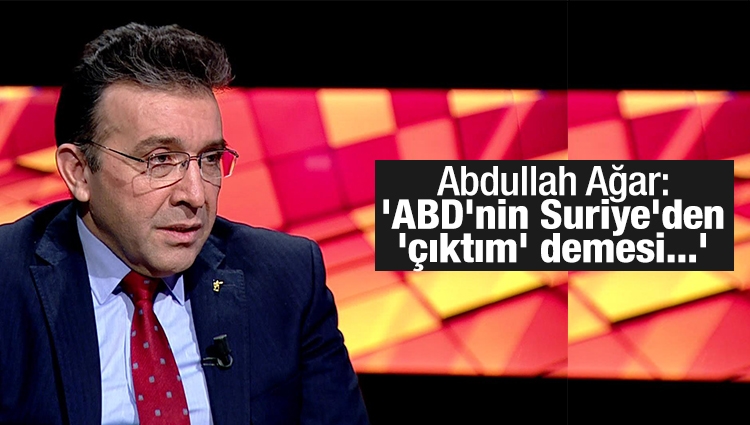 Abdullah Ağar,ABD'nin Suriye'den çekilme açıklamasını yorumladı
