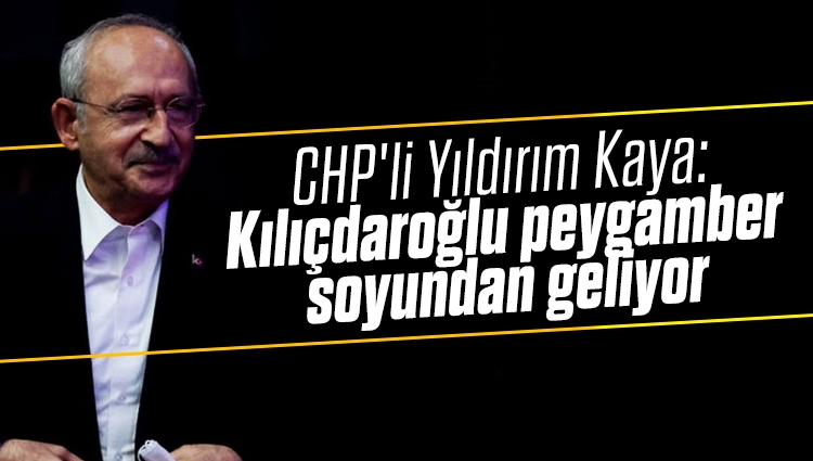 CHP'li Yıldırım Kaya: Kılıçdaroğlu peygamber soyundan geliyor