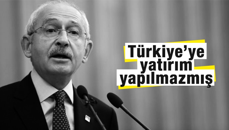 Kılıçdaroğlu'na göre Türkiye'ye yatırım yapılmaz
