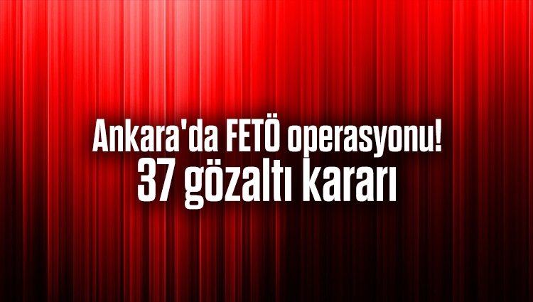Ankara'da FETÖ operasyonu! 37 gözaltı kararı