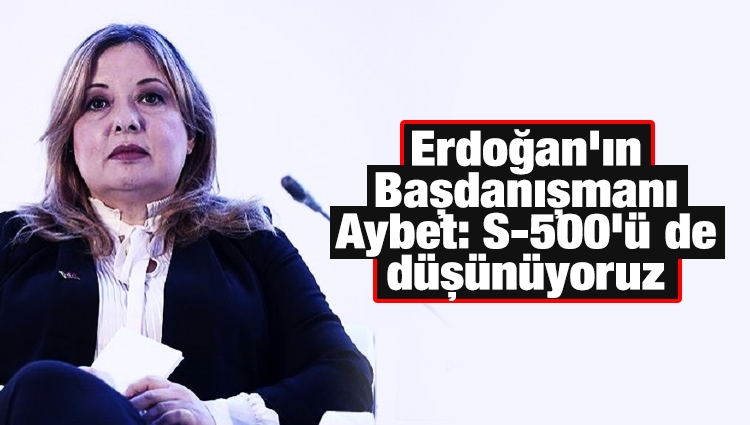 Erdoğan'ın Başdanışmanı Aybet: S-500'ü de düşünüyoruz