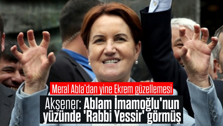 Meral Akşener: Ablam İmamoğlu'nun yüzünde 'Rabbi Yessir' görmüş