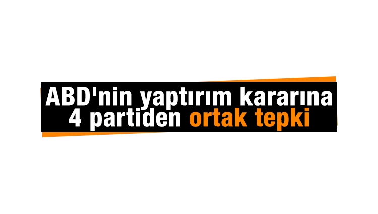 ABD'nin yaptırım kararı ile ilgili AK Parti, CHP, MHP ve İYİ Parti'den ortak açıklama