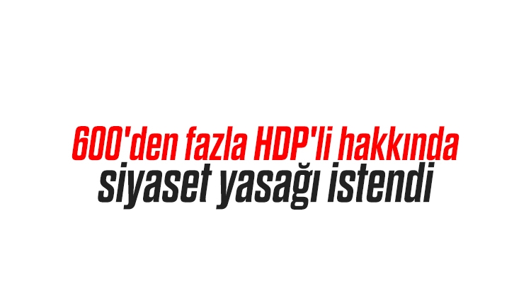 600'den fazla HDP'li hakkında siyaset yasağı istendi