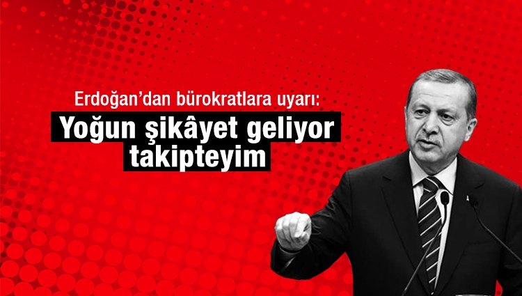 Erdoğan’dan bürokratlara uyarı: Yoğun şikâyet geliyor, takipteyim