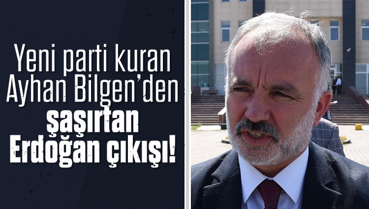 Yeni parti kuran Ayhan Bilgen’den şaşırtan Erdoğan çıkışı!