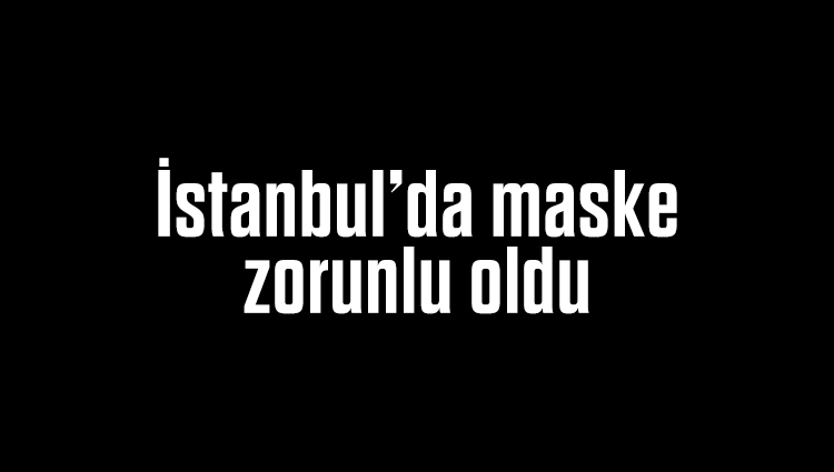 İstanbul'da maske zorunluğu getirildi