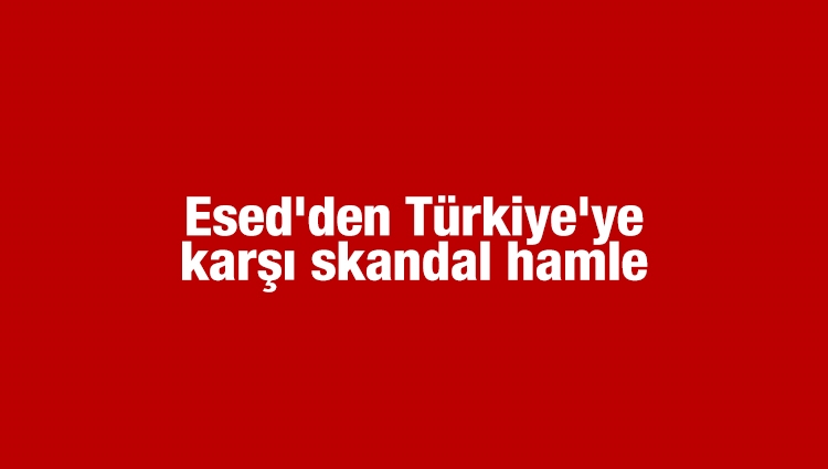 Esed'den Türkiye'ye karşı skandal hamle