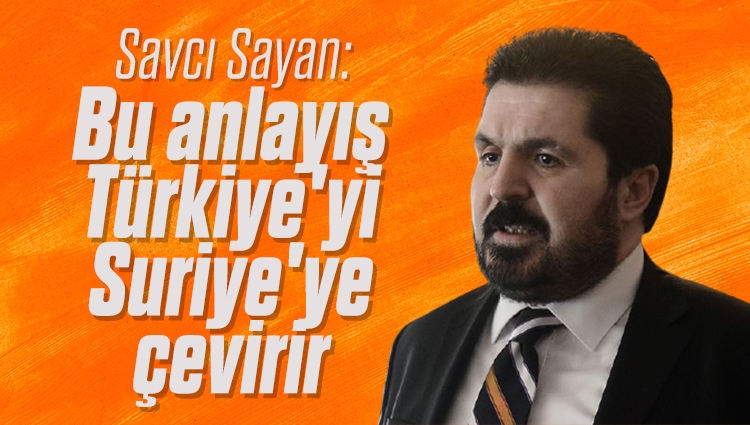 Savcı Sayan 'Bu anlayış Türkiye'yi Suriye'ye çevirir' diyerek uyardı!