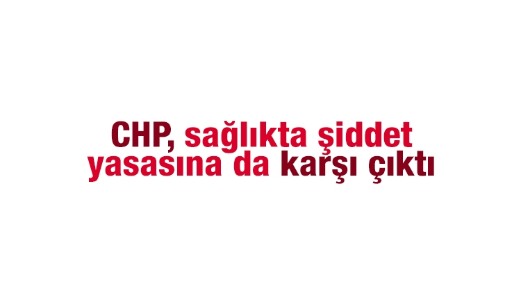 CHP, sağlıkta şiddet yasasına karşı çıktı