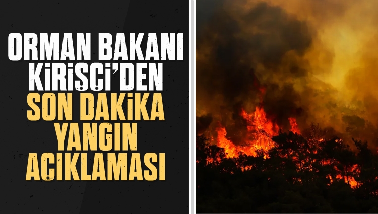 Bakan Kirişçi'den son dakika yangın açıklaması