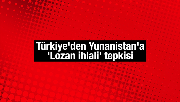 Türkiye'den Yunanistan'a 'Lozan ihlali' tepkisi