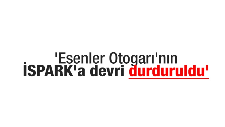 'Esenler Otogarı'nın İSPARK'a devri durduruldu'