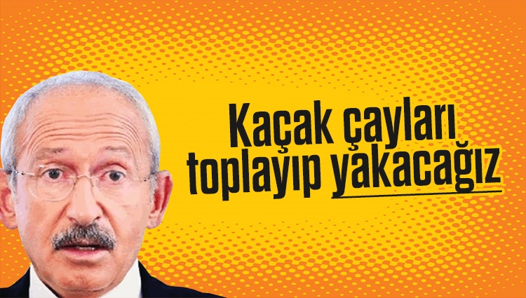 Kemal Kılıçdaroğlu: Kaçak çayları toplayıp yakacağız