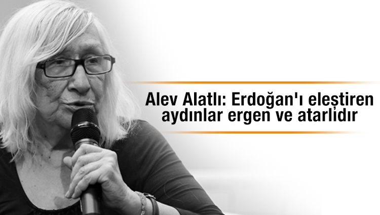 Alev Alatlı: Erdoğan'ı eleştiren aydınlar ergen ve atarlıdır