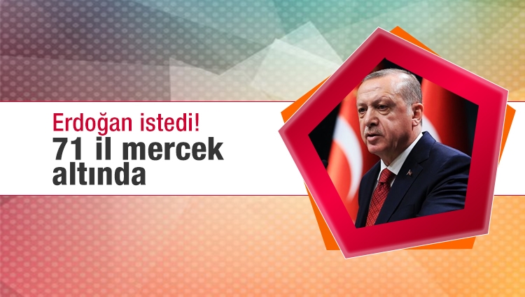 Erdoğan istedi! 71 il mercek altında