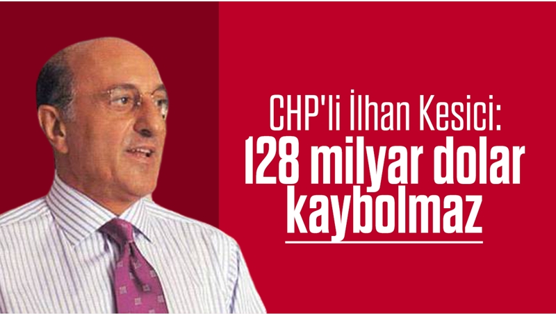CHP'li İlhan Kesici: 128 milyar dolar kaybolmaz